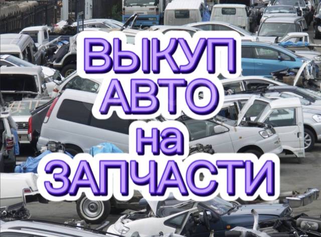 Выкуп АВТО НА Разбор! Куплю АВТО НА Запчасти в Хабаровске